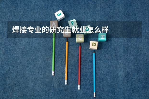 焊接专业的研究生就业怎么样