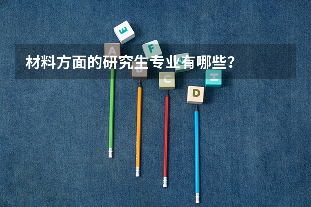 材料方面的研究生专业有哪些？