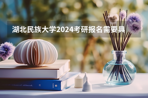 湖北民族大学2024考研报名需要具备哪些条件