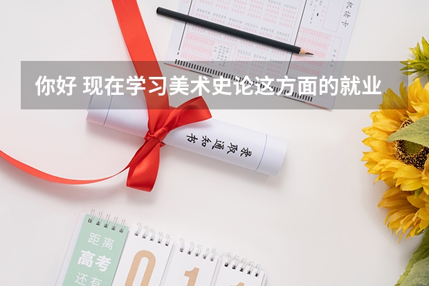 你好 现在学习美术史论这方面的就业前景和发展方向怎么样呢？