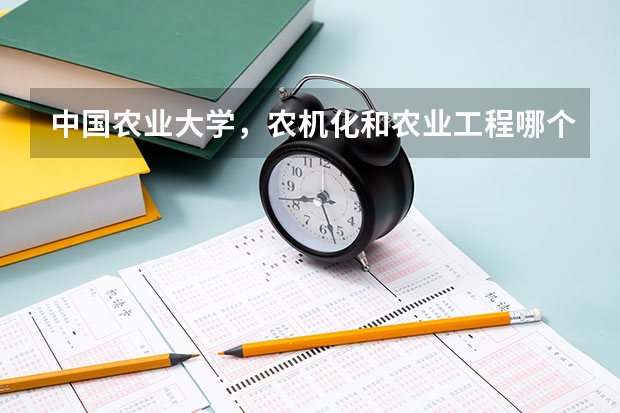 中国农业大学，农机化和农业工程哪个更好些？就业方向？课程？各个方面比较下吧~谢谢