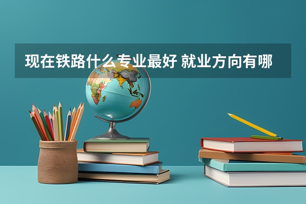 现在铁路什么专业最好 就业方向有哪些
