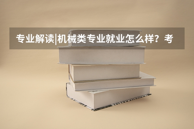 专业解读|机械类专业就业怎么样？考研院校、方向具体了解！