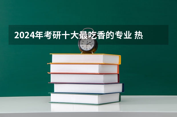 2024年考研十大最吃香的专业 热门专业推荐？（最吃香的十大研究生）