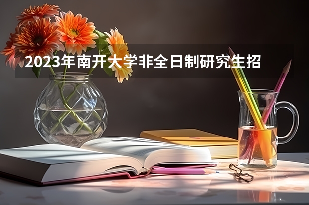 2023年南开大学非全日制研究生招生专业有哪些？学费多少钱？