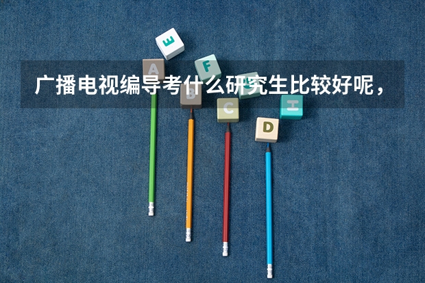 广播电视编导考什么研究生比较好呢，继续编导还是转专业呢。