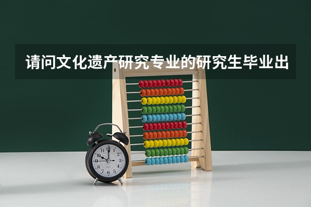 请问文化遗产研究专业的研究生毕业出来就业方向是什么，就业形势好么？