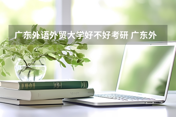 广东外语外贸大学好不好考研 广东外语外贸大学2023考研分数参考