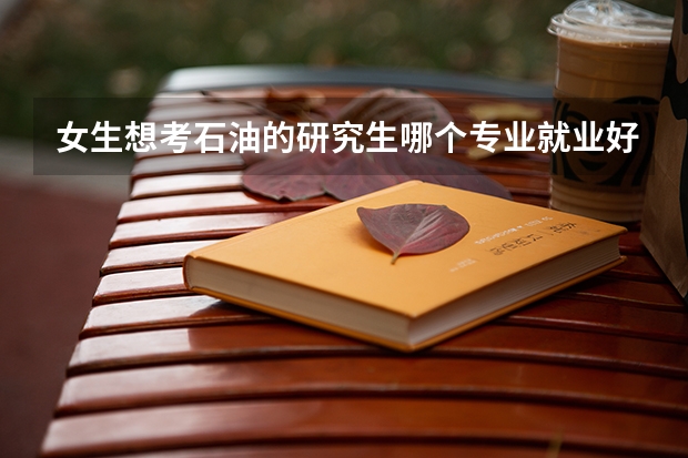 女生想考石油的研究生哪个专业就业好呢