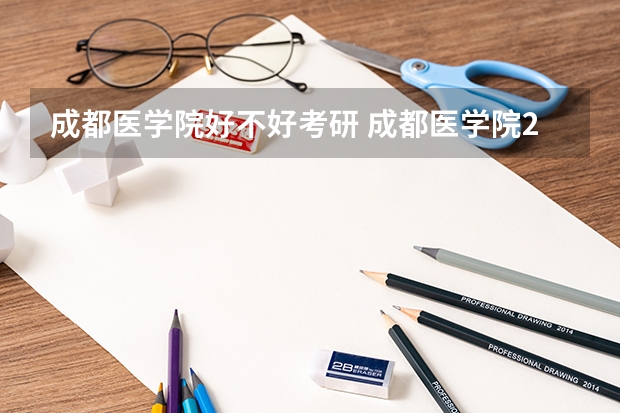 成都医学院好不好考研 成都医学院2023考研分数参考