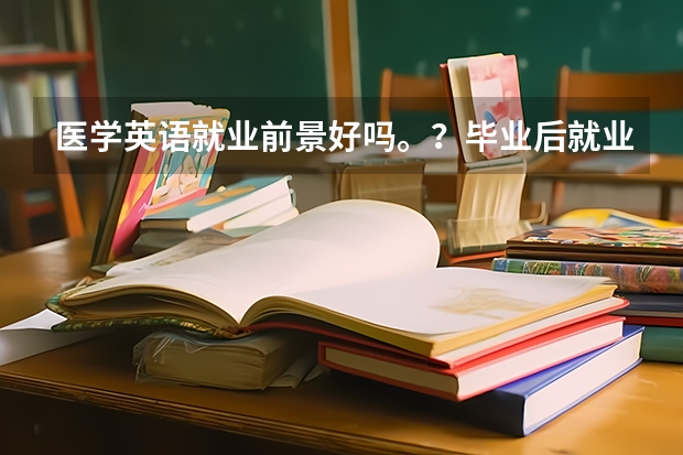 医学英语就业前景好吗。？毕业后就业方向是什么？