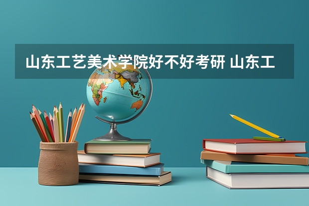 山东工艺美术学院好不好考研 山东工艺美术学院2023考研分数参考