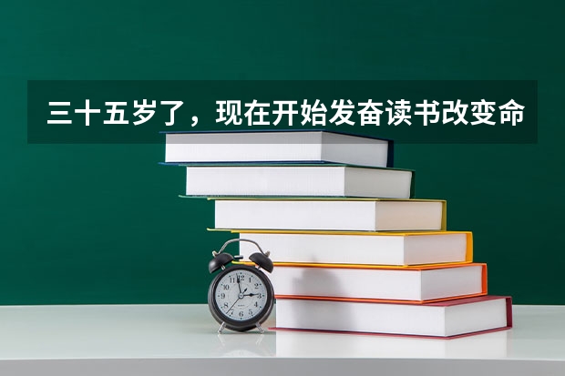 三十五岁了，现在开始发奋读书改变命运和家人生活还来得及吗？