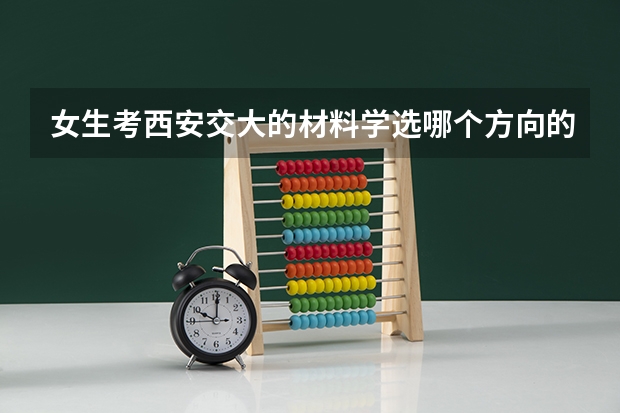 女生考西安交大的材料学选哪个方向的研究生比较好啊