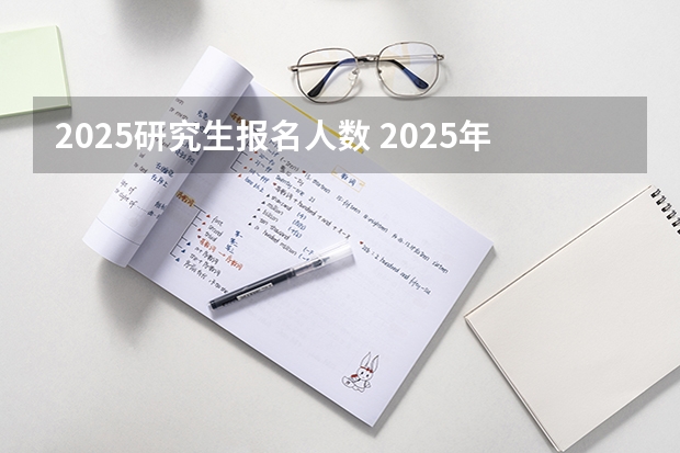 2025研究生报名人数 2025年研究生报考条件与要求