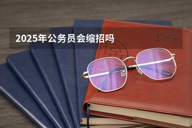2025年公务员会缩招吗