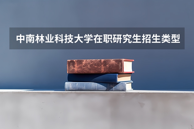 中南林业科技大学在职研究生招生类型2025年！有哪些报考专业