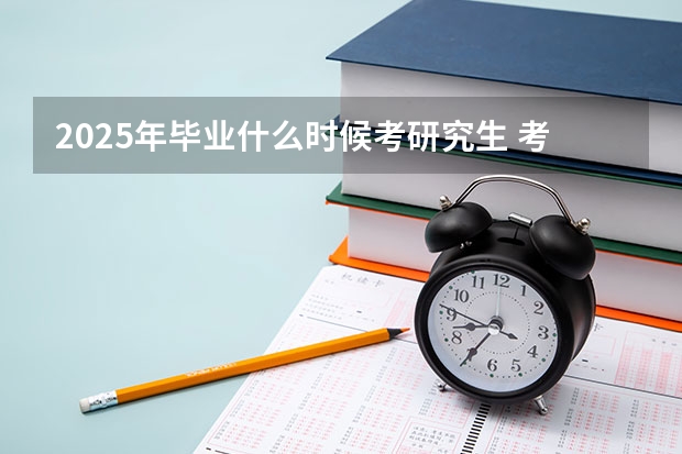 2025年毕业什么时候考研究生 考研时间2025年具体考试时间
