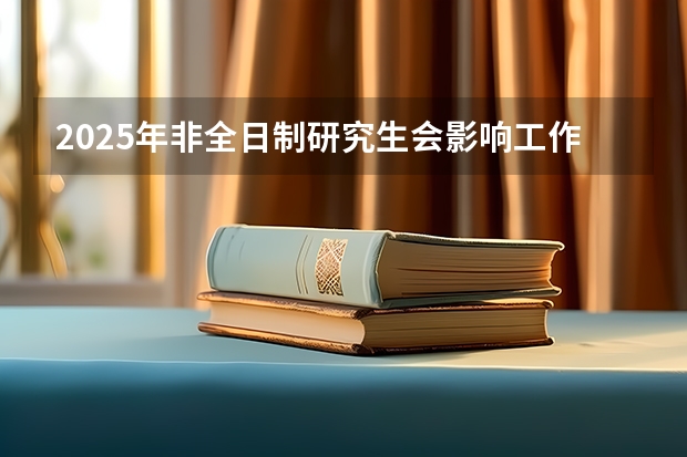 2025年非全日制研究生会影响工作吗