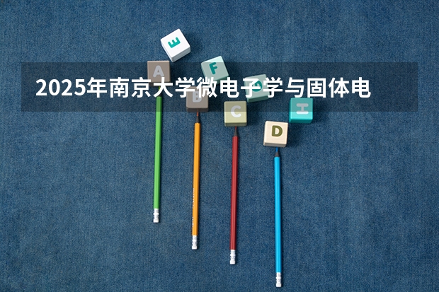 2025年南京大学微电子学与固体电子学考研参考书、历年分数线及备考指导（2025西南交通大学信息科学与技术学院考研干货（含经验）分享）