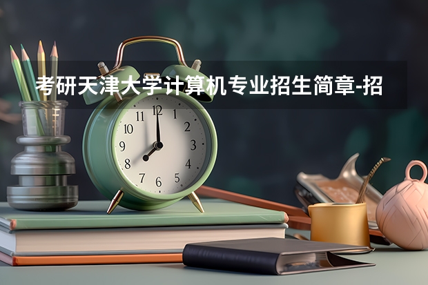 考研天津大学计算机专业招生简章-招生目录-初试范围/科目-什么时候公布?