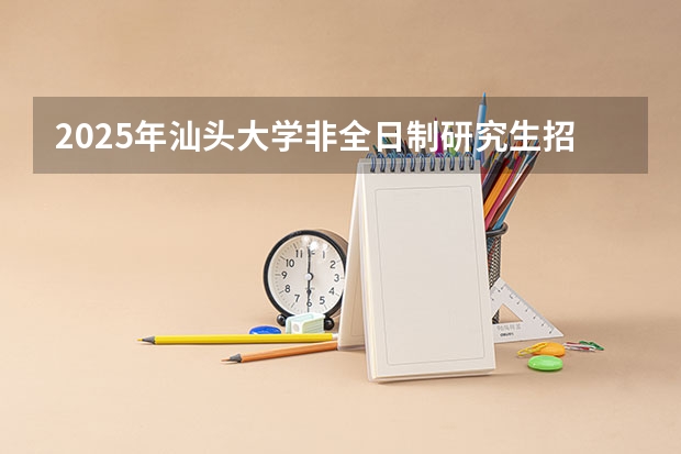 2025年汕头大学非全日制研究生招生简章汇总（2025年研究生报考条件与要求）