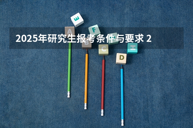 2025年研究生报考条件与要求 2025年硕士研究生报考条件