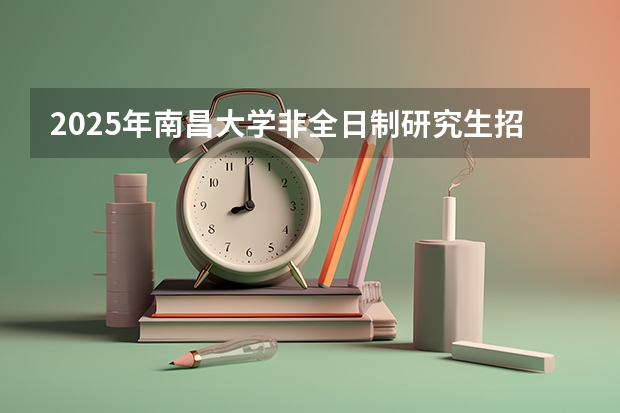 2025年南昌大学非全日制研究生招生简章汇总 复旦大学非全日制研究生简章信息汇总2025（专业、学制、学费）