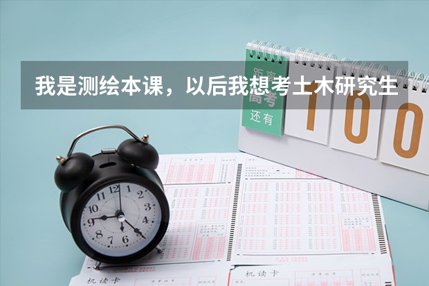 我是测绘本课，以后我想考土木研究生要准备什么
