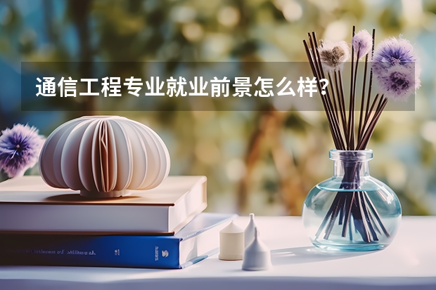 通信工程专业就业前景怎么样？