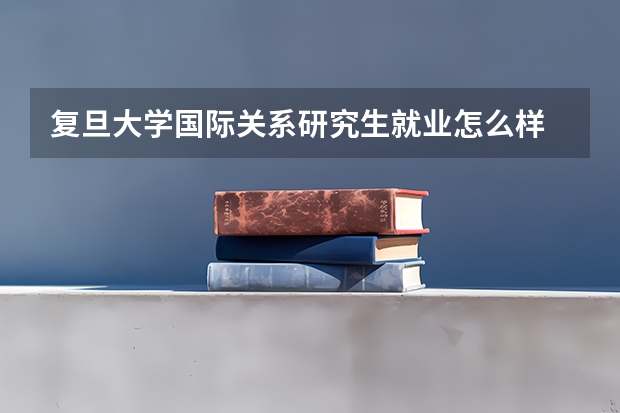 复旦大学国际关系研究生就业怎么样
