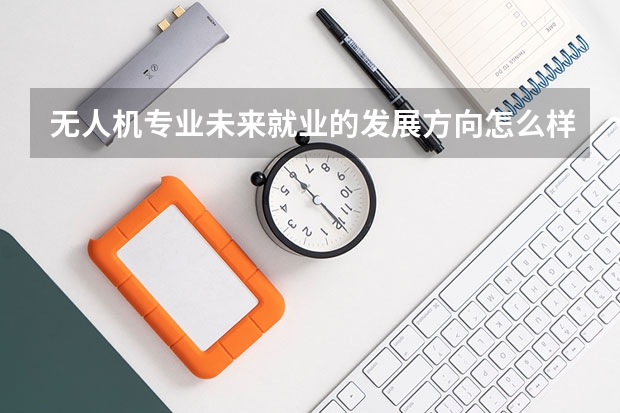 无人机专业未来就业的发展方向怎么样？
