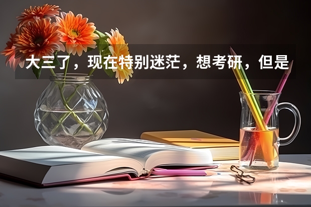 大三了，现在特别迷茫，想考研，但是完全不知道要考本专业还是跨专业，学校要怎么选择？