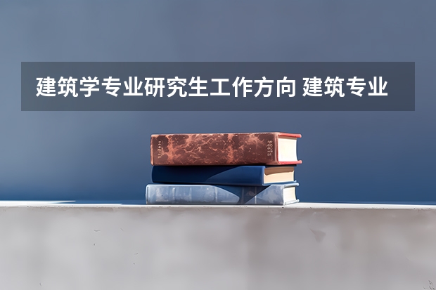 建筑学专业研究生工作方向 建筑专业就业前景