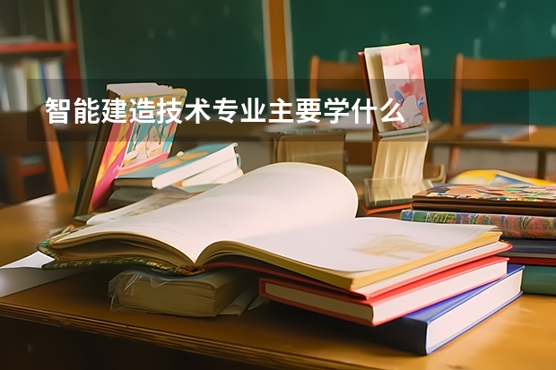 智能建造技术专业主要学什么