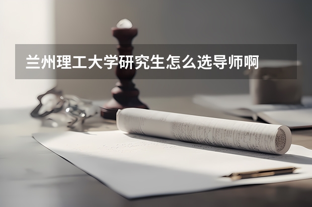 兰州理工大学研究生怎么选导师啊