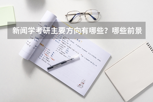 新闻学考研主要方向有哪些？哪些前景较好？