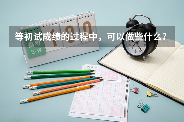 等初试成绩的过程中，可以做些什么？