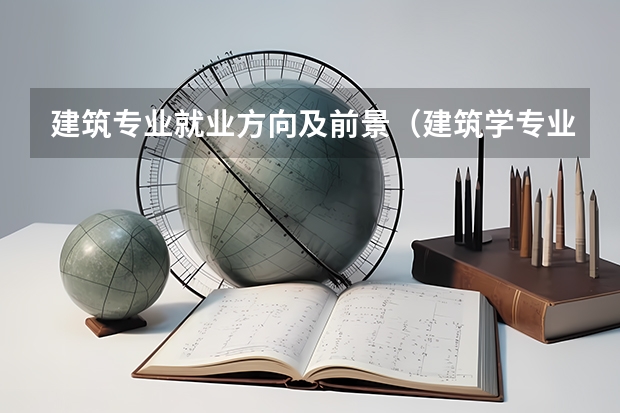建筑专业就业方向及前景（建筑学专业的主要课程和就业方向）