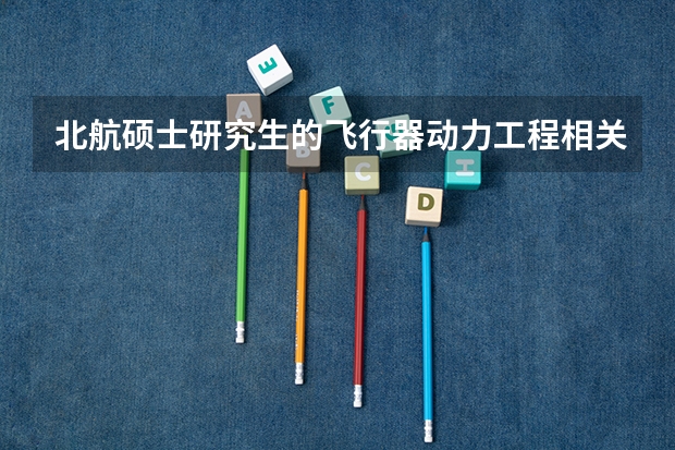 北航硕士研究生的飞行器动力工程相关专业有哪些？录取分数和招收人数是多少啊？跪求！！