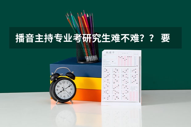 播音主持专业考研究生难不难？？ 要是跨专业跨什么专业好呢？