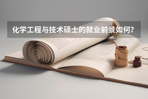 化学工程与技术硕士的就业前景如何？