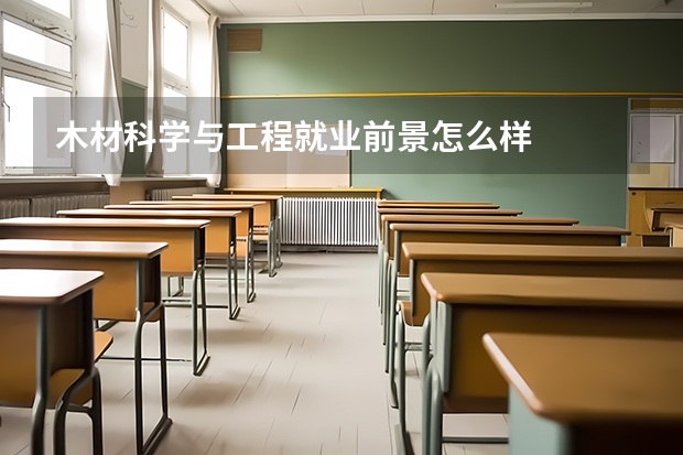 木材科学与工程就业前景怎么样