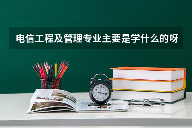 电信工程及管理专业主要是学什么的呀?就业方向是什么?