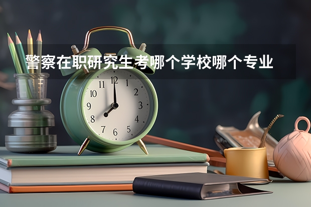 警察在职研究生考哪个学校哪个专业