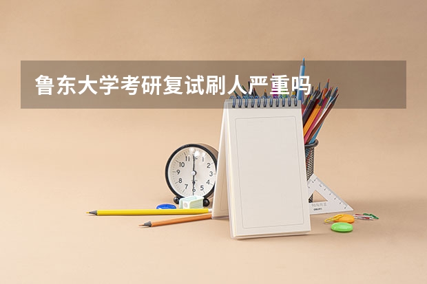 鲁东大学考研复试刷人严重吗