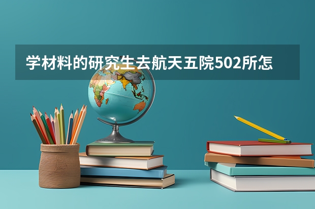 学材料的研究生去航天五院502所怎么样？待遇和发展前景如何
