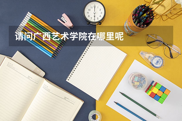 请问广西艺术学院在哪里呢