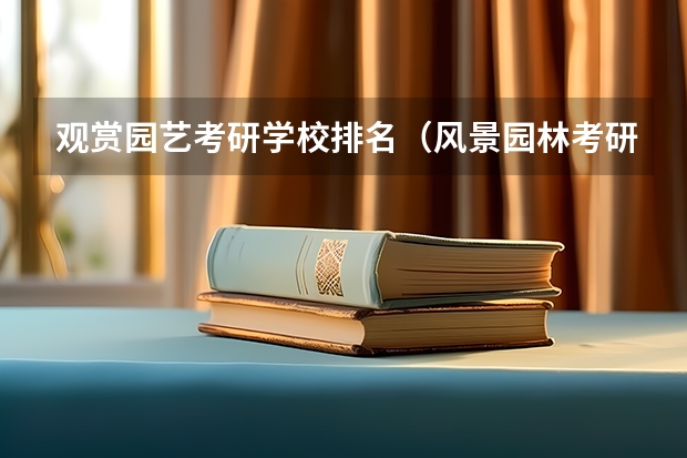 观赏园艺考研学校排名（风景园林考研比较好考的学校）