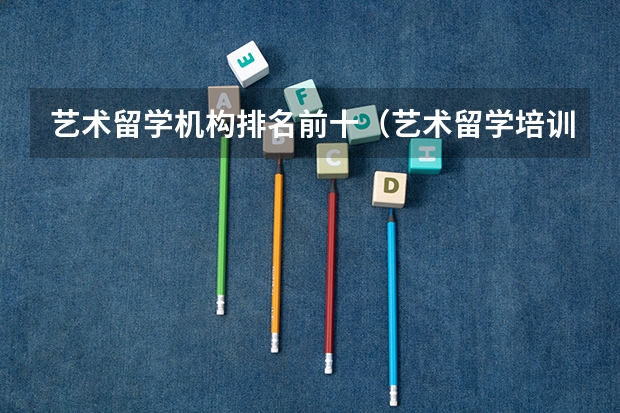 艺术留学机构排名前十（艺术留学培训机构排名）